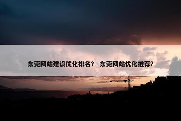 东莞网站建设优化排名？ 东莞网站优化推荐？