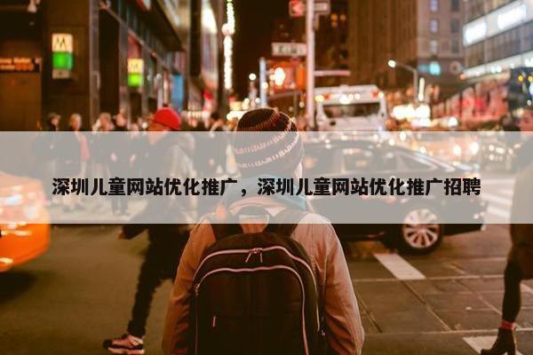 深圳儿童网站优化推广，深圳儿童网站优化推广招聘