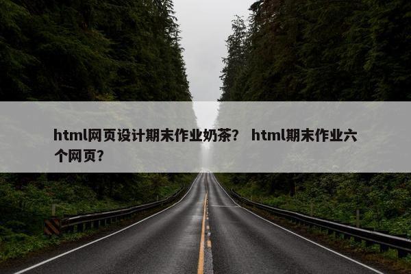 html网页设计期末作业奶茶？ html期末作业六个网页？