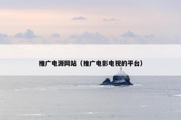 推广电源网站（推广电影电视的平台）