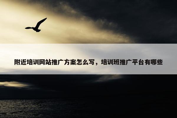 附近培训网站推广方案怎么写，培训班推广平台有哪些