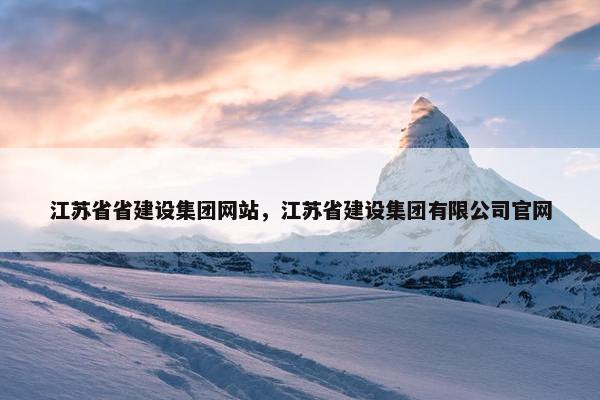 江苏省省建设集团网站，江苏省建设集团有限公司官网