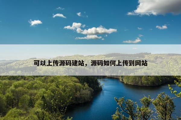 可以上传源码建站，源码如何上传到网站