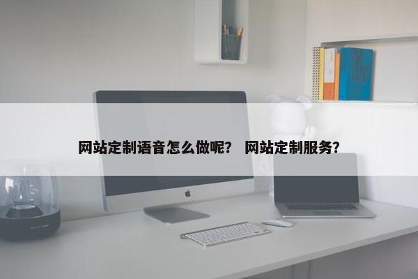 网站定制语音怎么做呢？ 网站定制服务？