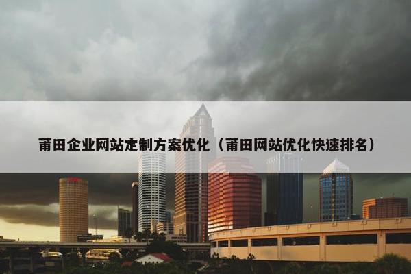 莆田企业网站定制方案优化（莆田网站优化快速排名）