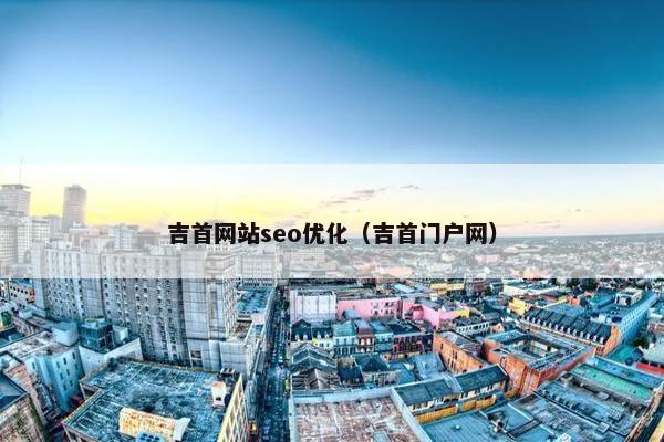 吉首网站seo优化（吉首门户网）