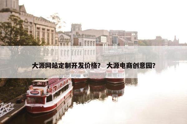 大源网站定制开发价格？ 大源电商创意园？