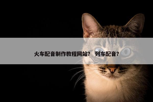 火车配音制作教程网站？ 列车配音？