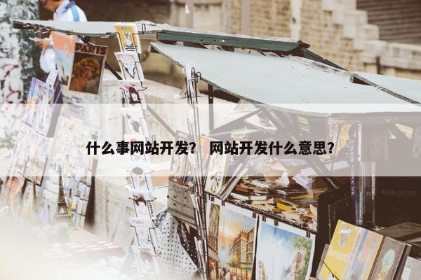 什么事网站开发？ 网站开发什么意思？