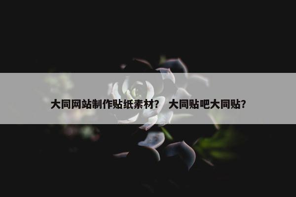 大同网站制作贴纸素材？ 大同贴吧大同贴？