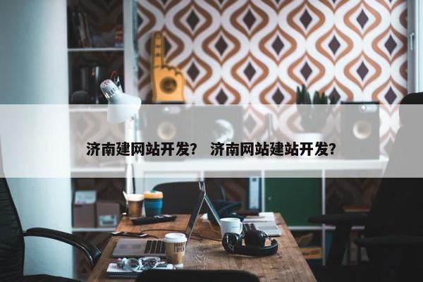 济南建网站开发？ 济南网站建站开发？