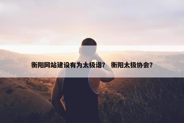 衡阳网站建设有为太极谐？ 衡阳太极协会？