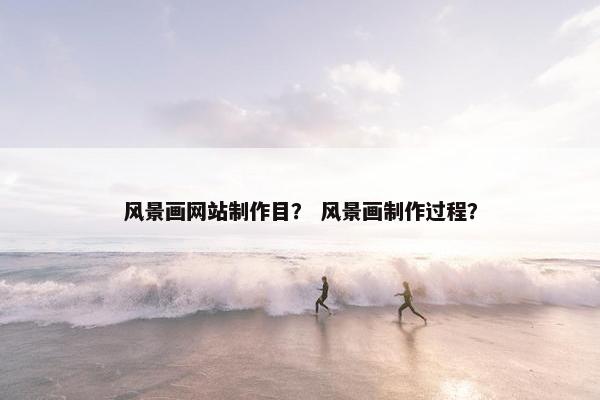 风景画网站制作目？ 风景画制作过程？