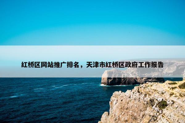 红桥区网站推广排名，天津市红桥区政府工作报告