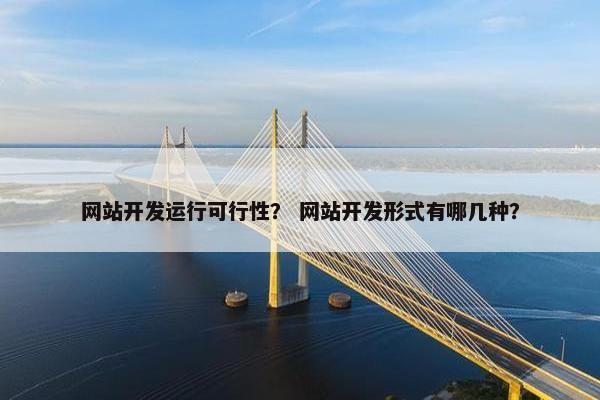 网站开发运行可行性？ 网站开发形式有哪几种？