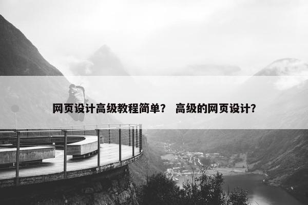 网页设计高级教程简单？ 高级的网页设计？