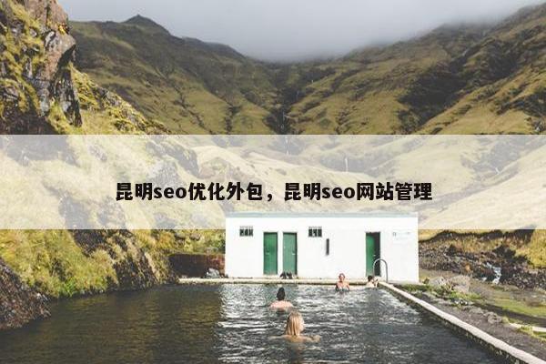 昆明seo优化外包，昆明seo网站管理