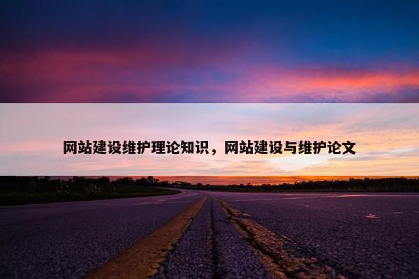 网站建设维护理论知识，网站建设与维护论文