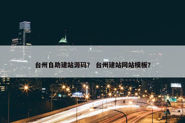台州自助建站源码？ 台州建站网站模板？